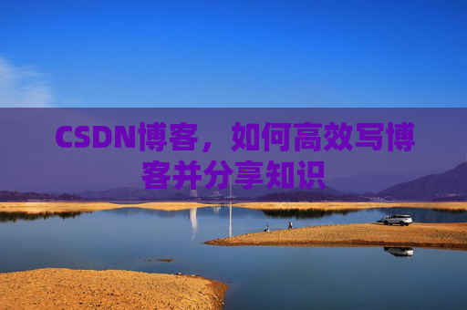 CSDN博客，如何高效写博客并分享知识